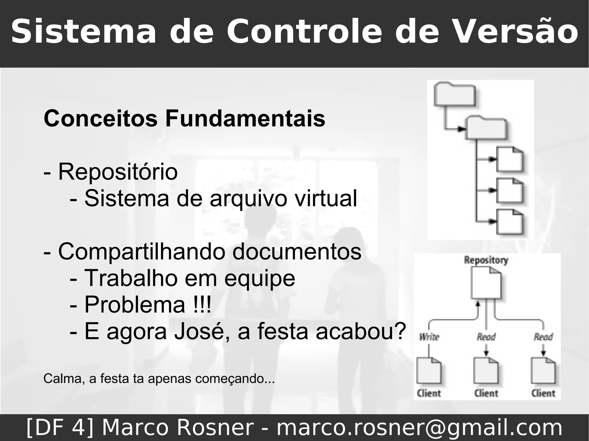 Sistema de Controle de Versão

 Conceitos Fundamentais

 - Repositório
    - Sistema de arquivo virtual

 - Compartilhando documentos
    - Trabalho em equipe
    - Problema !!!
    - E agora José, a festa acabou?
 Calma, a festa ta apenas começando...


[DF 4] Marco Rosner - marco.rosner@gmail.com
 
