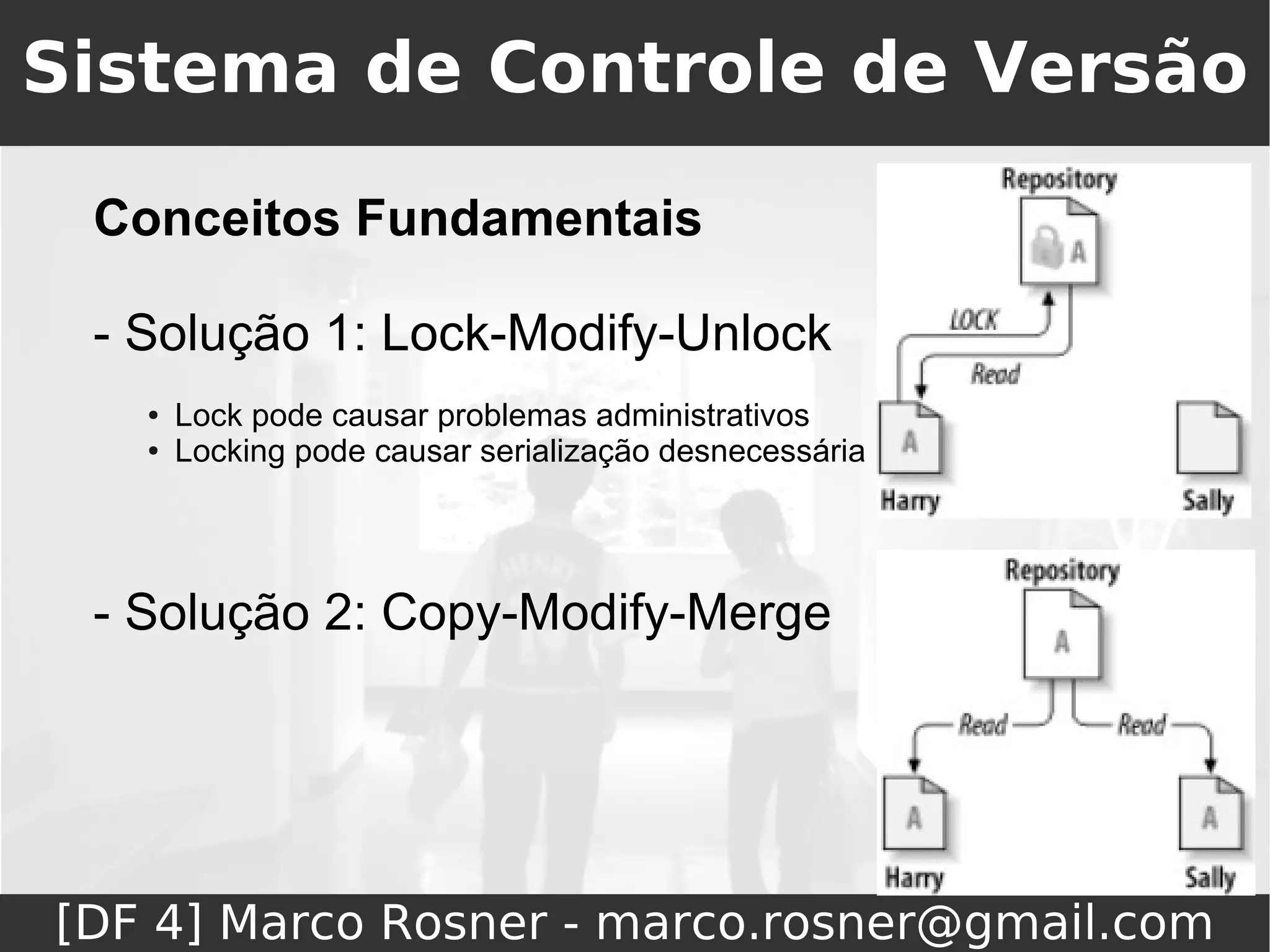 Sistema de Controle de Versão

 Conceitos Fundamentais

 - Solução 1: Lock-Modify-Unlock
   ●   Lock pode causar problemas administrativos
   ●   Locking pode causar serialização desnecessária




 - Solução 2: Copy-Modify-Merge




[DF 4] Marco Rosner - marco.rosner@gmail.com
 