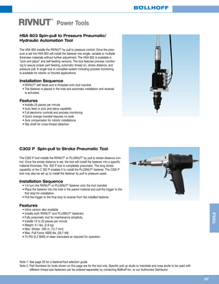 27
TOOLS
RIVNUT
®
Power Tools
Note 1: See page 29 for a fastener/tool selection guide
Note 2: Part Numbers for tools shown on this page are for the tool only. Specific pull up studs or mandrels and nose anvils to be used with
different thread size fasteners can be ordered separately by contacting Böllhoff Inc. or our Authorized Distributor.
C302 P Spin-pull to Stroke Pneumatic Tool
The C302 P tool installs the RIVNUT®
or PLUSNUT®
by pull to stroke distance con-
trol. Once the stroke distance is set, the tool will install the fastener into a specific
material thickness. The 302 P tool is completely pneumatic. The long stroke
capability of the C 302 P enables it to install the PLUSNUT®
fastener. The C302 P
tool may also be set up to install the fastener by pull to pressure upset.
Installation Sequence
	 • 1/4 turn the RIVNUT®
or PLUSNUT®
fastener onto the tool mandrel.
	 • Place the fastener into the hole in the parent material and pull the trigger to the
first stop for installation.
	 • Pull the trigger to the final stop to reverse from the installed fastener.
Features
	 • Inline version also available	
	 • Installs both RIVNUT®
and PLUSNUT®
fasteners
	 • Fully pneumatic tool for maintenance simplicity
	 • Installs 15 to 20 pieces per minute
	 • Weight: 6.1 lbs. (2.8 kg)
	 • Max. Stroke: .500 in. (12,7 mm)
	 • Max. Pull Force: 6000 lbs. (26.7 kN)
	 • 75 PSI (5.2 BAR) of clean lubricated air required for operation
HSA 803 Spin-pull to Pressure Pneumatic/
Hydraulic Automation Tool
The HSA 803 installs the RIVNUT®
by pull to pressure control. Once the pres-
sure is set the HSA 803 will install the fastener into single, variable or multiple
thickness materials without further adjustment. The HSA 803 is available in
“pick and place” and self feeding versions. The tool features process monitor-
ing to assure proper part feeding, automatic thread on, stroke distance, and
pressure pull. A single tool or complete system including process monitoring
is available for robotic or fixtured applications.
Installation Sequence
	 • RIVNUT®
self feeds and is threaded onto tool mandrel.
	 • The fastener is placed in the hole and automatic installation and reversal
is activated.
Features
	 • Installs 20 pieces per minute
	 • Auto feed or pick and place capability
	 • Full electronic controls and process monitoring
	 • Quick change mandrel requires no tools
	 • Axis compensator for robotic installations
	 • Slip shaft for cross-thread detection
 