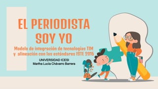 UNIVERSIDAD ICESI
Martha Lucía Chávarro Barrera
EL PERIODISTA
SOY YO
Modelo de integración de tecnologías TIM
y alineación con los estándares ISTE 2016
 