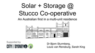 Solar + Storage @
Stucco Co-operative
Dr Bjorn Sturmberg,
Louis van Rensburg, Sarah King
An Australian first in a multi-unit residence
Supported by
 