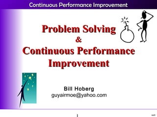Continuous Performance ImprovementContinuous Performance Improvement
wah
Problem SolvingProblem Solving
&&
Continuous PerformanceContinuous Performance
ImprovementImprovement
Bill Hoberg
guyairmoe@yahoo.com
 