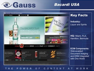 ©2001GaussInterpriseInc.Irvine,Ca.
Bacardi USA
Key Facts
Industry:
Liquor and Spirits
HQ: Miami, FLA,
Hamilton, Bermuda
ECM Components:
Web-enabled
Document Imaging
and ERM integrated
with One World
 