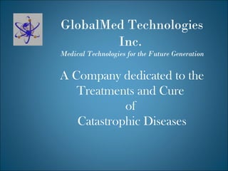 GlobalMed Technologies
Inc.
Medical Technologies for the Future Generation
A Company dedicated to the
Treatments and Cure
of
Catastrophic Diseases
 
