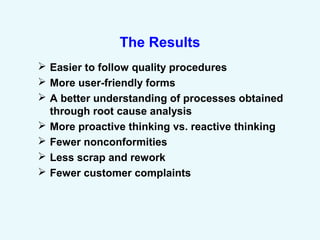 The Results
 Easier to follow quality procedures
 More user-friendly forms
 A better understanding of processes obtained
through root cause analysis
 More proactive thinking vs. reactive thinking
 Fewer nonconformities
 Less scrap and rework
 Fewer customer complaints
 