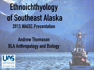 Ethnoichthyology
of Southeast Alaska
2015 WAISC Presentation

Andrew Thomason
BLA Anthropology and Biology
 