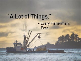 "A Lot of Things."
- Every Fisherman.
Ever.
 