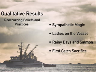 Qualitative Results
Reoccurring Beliefs and
Practices:

• Sympathetic Magic
• Ladies on the Vessel
• Rainy Days and Salmon
• First Catch Sacrifice
 