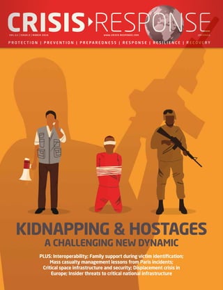 KIDNAPPING & HOSTAGES
A CHALLENGING NEW DYNAMIC
CRISISRESPONSEVOL :1 1 | ISSUE:3 | MARCH 2016				 WWW.C R I SI S-RESPO NSE.CO M	 J O U R N A L
PLUS: Interoperability; Family support during victim identification;
Mass casualty management lessons from Paris incidents;
Critical space infrastructure and security; Displacement crisis in
Europe; Insider threats to critical national infrastructure
 