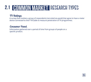 A survey that involves a group of respondents (recruited via panel) that agree to have a meter
device connected to their TV/Cable to measure penetration of TV programmes.
Information gathered over a period of time from groups of people on a
specific product.
TV Ratings.
Consumer Panel.
15
research typescommon market2.1
 