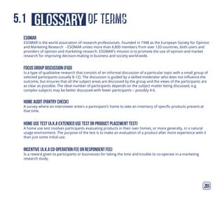 of termsglossary5.1
28
esomar
ESOMAR is the world association of research professionals. Founded in 1948 as the European Society for Opinion
focus group discussion (fgd)
home audit (pantry check)
home use test (a.k.a extended use test or product placement test)
incentive (a.k.a co-operation fee or respondent fee)
research study.
 