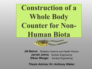 Jill Belcot Radiation Science and Health Physics
Jarrett Johns Nuclear Engineering
Ethan Werger Nuclear Engineering
Thesis Advisor Dr. Anthony Waker
Construction of a
Whole Body
Counter for Non-
Human Biota
 