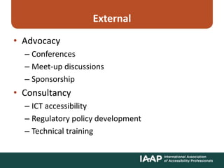 External
• Advocacy
– Conferences
– Meet-up discussions
– Sponsorship
• Consultancy
– ICT accessibility
– Regulatory policy development
– Technical training
 