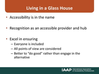 Living in a Glass House
• Accessibility is in the name
• Recognition as an accessible provider and hub
• Excel in ensuring
– Everyone is included
– All points of view are considered
– Better to “do good” rather than engage in the
alternative
 