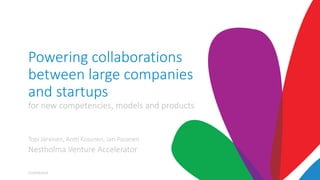 Powering collaborations
between large companies
and startups
for new competencies, models and products
Topi Järvinen, Antti Kosunen, Jari Pasanen
Nestholma Venture Accelerator
Confidential
 