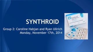 SYNTHROID
Group 2: Caroline Habjan and Ryan Ullrich
Monday, November 17th, 2014
 