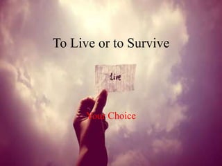 To Live or to Survive
Your Choice
 