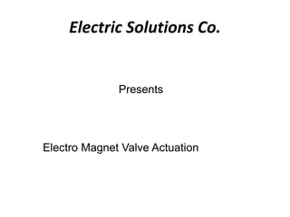 Electric Solutions Co.
Electro Magnet Valve Actuation
Presents
 
