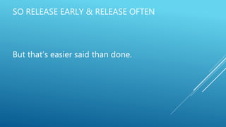 SO RELEASE EARLY & RELEASE OFTEN
But that’s easier said than done.
 
