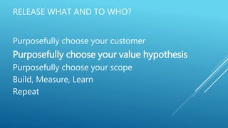 RELEASE WHAT AND TO WHO?
Purposefully choose your customer
Purposefully choose your value hypothesis
Purposefully choose your scope
Build, Measure, Learn
Repeat
 
