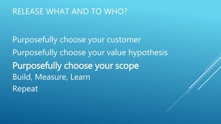 RELEASE WHAT AND TO WHO?
Purposefully choose your customer
Purposefully choose your value hypothesis
Purposefully choose your scope
Build, Measure, Learn
Repeat
 