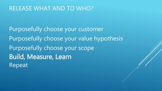 RELEASE WHAT AND TO WHO?
Purposefully choose your customer
Purposefully choose your value hypothesis
Purposefully choose your scope
Build, Measure, Learn
Repeat
 