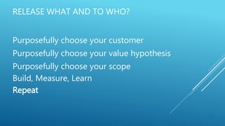 RELEASE WHAT AND TO WHO?
Purposefully choose your customer
Purposefully choose your value hypothesis
Purposefully choose your scope
Build, Measure, Learn
Repeat
 