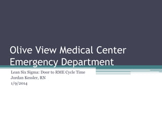 Olive View Medical Center
Emergency Department
Lean Six Sigma: Door to RME Cycle Time
Jordan Kessler, RN
1/9/2014
 