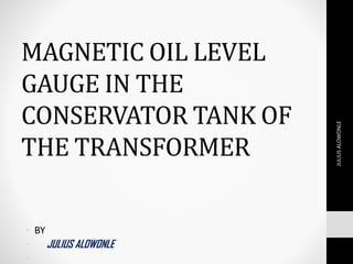 MAGNETIC OIL LEVEL
GAUGE IN THE
CONSERVATOR TANK OF
THE TRANSFORMER
• BY
• JULIUS ALOWONLE
•
JULIUSALOWONLE
 