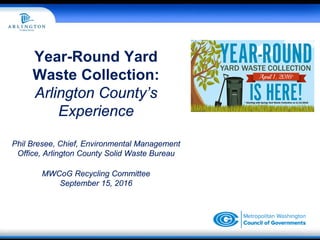 Year-Round Yard
Waste Collection:
Arlington County’s
Experience
Phil Bresee, Chief, Environmental Management
Office, Arlington County Solid Waste Bureau
MWCoG Recycling Committee
September 15, 2016
 