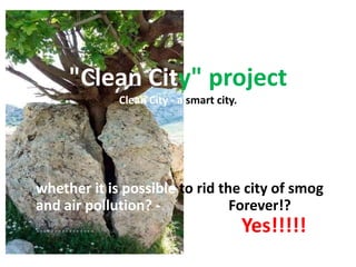 "Clean City" project
Clean City - a smart city.
whether it is possible to rid the city of smog
and air pollution? - Forever!?
……………. Yes!!!!!
 