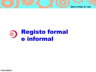 Dito e Feito, 6.º ano




                Registo formal
                e informal




Porto Editora
 