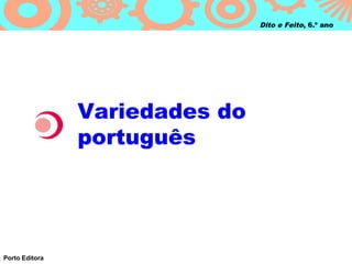 Dito e Feito, 6.º ano




                Variedades do
                português




Porto Editora
 