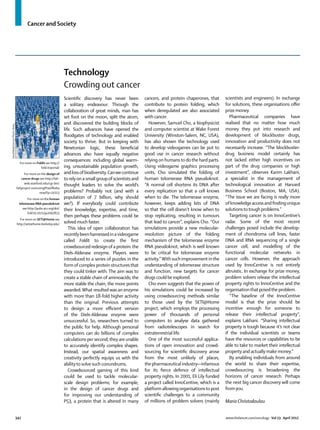 342 www.thelancet.com/oncology Vol 13 April 2012
Cancer and Society
For more on Foldit see http://
fold.it/portal/
For more on the design of
cancer drugs see http://fah-
web.stanford.edu/cgi-bin/
fahproject.overusingIPswillbeba
nned?p=10113
For more on the human
telomerase RNA pseudoknot
see http://pubs.acs.org/doi/
full/10.1021/ja2092823
For more on SETI@Home see
http://setiathome.berkeley.edu/
Scientiﬁc discovery has never been
a solitary endeavour. Through the
collaboration of great minds, man has
set foot on the moon, split the atom,
and discovered the building blocks of
life. Such advances have opened the
ﬂoodgates of technology and enabled
society to thrive. But in keeping with
Newtonian logic, these beneﬁcial
advances also have equally negative
consequences: including global warm-
ing, unsustainable population growth,
andlossofbiodiversity.Canwecontinue
to relyon a small groupof scientists and
thought leaders to solve the world’s
problems? Probably not (and with a
population of 7 billion, why should
we?). If everybody could contribute
their knowledge, expertise, and time,
then perhaps these problems could be
solved much faster.
This idea of open collaboration has
recentlybeenharnessedinavideogame
called Foldit to create the ﬁrst
crowdsourced redesignof a protein:the
Diels-Alderase enzyme. Players were
introduced to a series of puzzles in the
formof complex protein structuresthat
they could tinker with. The aim was to
create a stable chain of aminoacids; the
more stable the chain, the more points
awarded.What resulted was an enzyme
with more than 18-fold higher activity
than the original. Previous attempts
to design a more eﬃcient version
of the Diels-Alderase enzyme were
unsuccessful. So, researchers turned to
the public for help. Although personal
computers can do billions of complex
calculations per second, they are unable
to accurately identify complex shapes.
Instead, our spatial awareness and
creativity perfectly equips us with the
abilityto solve such conundrums.
Crowdsourced gaming of this kind
could be used to tackle molecular-
scale design problems; for example,
in the design of cancer drugs and
for improving our understanding of
P53, a protein that is altered in many
cancers, and protein chaperones, that
contribute to protein folding, which
when deregulated are also associated
with cancer.
However, Samuel Cho, a biophysicist
and computer scientist at Wake Forest
University (Winston-Salem, NC, USA),
has also shown the technology used
to develop videogames can be put to
good use in cancer research without
relying on humans to do the hard parts.
Using videogame graphics processing
units, Cho simulated the folding of
human telomerase RNA pseudoknot.
“A normal cell shortens its DNA after
every replication so that a cell knows
when to die. The telomerase enzyme,
however, keeps adding bits of DNA
so that the cell doesn’t know when to
stop replicating, resulting in tumours
that lead to cancer”, explains Cho. “Our
simulations provide a new molecular-
resolution picture of the folding
mechanism of the telomerase enzyme
RNA pseudoknot, which is well known
to be critical for telomerase enzyme
activity.”With such improvement inthe
understanding of telomerase structure
and function, new targets for cancer
drugs could be explored.
Cho even suggests that the power of
his simulations could be increased by
using crowdsourcing methods similar
to those used by the SETI@Home
project, which employs the processing
power of thousands of personal
computers to analyse data gathered
from radiotelescopes in search for
extraterrestrial life.
One of the most successful applica-
tions of open innovation and crowd-
sourcing for scientiﬁc discovery arose
from the most unlikely of places,
thepharmaceuticalindustry—infamous
for its ﬁerce defence of intellectual
property rights. In 2001, Eli Lily funded
a project called InnoCentive, which is a
platform allowingorganisationsto post
scientiﬁc challenges to a community
of millions of problem solvers (mainly
scientists and engineers). In exchange
for solutions, these organisations oﬀer
prize money.
Pharmaceutical companies have
realised that no matter how much
money they put into research and
development of blockbuster drugs,
innovation and productivity does not
necessarily increase. “The blockbuster-
drug business model certainly has
not lacked either high incentives on
part of the drug companies or high
investment”, observes Karim Lakhani,
a specialist in the management of
technological innovation at Harvard
Business School (Boston, MA, USA).
“The issue we are facing is really more
ofknowledgeaccessandﬁndingunique
solutionstotough problems.”
Targeting cancer is on InnoCentive’s
radar. Some of the most recent
challenges posed include the develop-
ment of chondroma cell lines, faster
DNA and RNA sequencing of a single
cancer cell, and modelling of the
functional molecular networks in
cancer cells. However, the approach
used by InnoCentive is not entirely
altruistic. In exchange for prize money,
problem solvers release the intellectual
property rights to InnoCentive and the
organisationthat posedthe problem.
“The baseline of the InnoCentive
model is that the prize should be
incentive enough for someone to
release their intellectual property”,
explains Lakhani. “Sharing intellectual
property is tough because it’s not clear
if the individual scientists or teams
have the resources or capabilities to be
able to take to market their intellectual
property and actually make money.”
By enabling individuals from around
the world to share their expertise,
crowdsourcing is broadening the
horizons of cancer research. Perhaps
the next big cancer discovery will come
fromyou.
Mario Christodoulou
Technology
Crowding out cancer
DavidMack/SciencePhotoLibrary
 