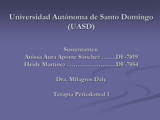 Universidad Autónoma de Santo Domingo
(UASD)
Sustentantes:
Anissa Aura Aponte Sánchez …….DF-7019
Heidy Martínez ……………….......DF-7054
Dra. Milagros Daly
Terapia Periodontal 1
 