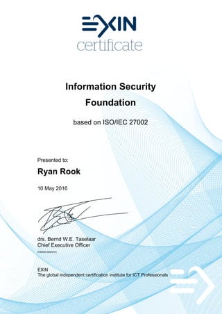 Information Security
Foundation
based on ISO/IEC 27002
Presented to:
Ryan Rook
10 May 2016
drs. Bernd W.E. Taselaar
Chief Executive Officer
4760053.20533761
EXIN
The global independent certification institute for ICT Professionals
 