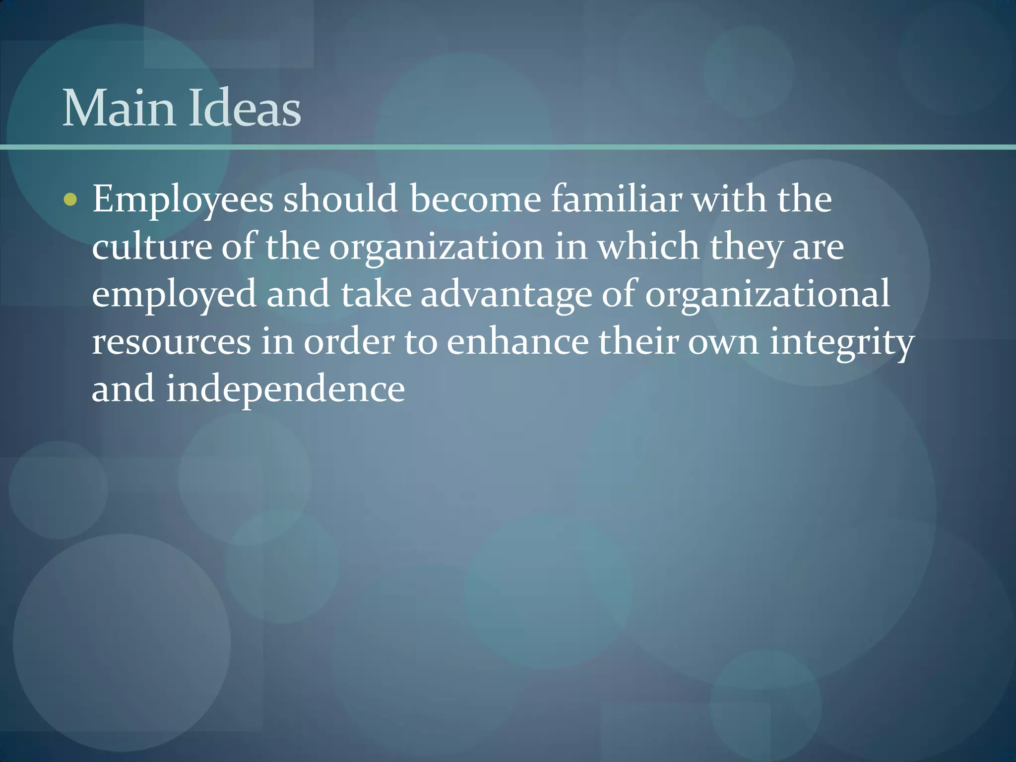 Main Ideas
 Employees should become familiar with the
culture of the organization in which they are
employed and take advantage of organizational
resources in order to enhance their own integrity
and independence
 