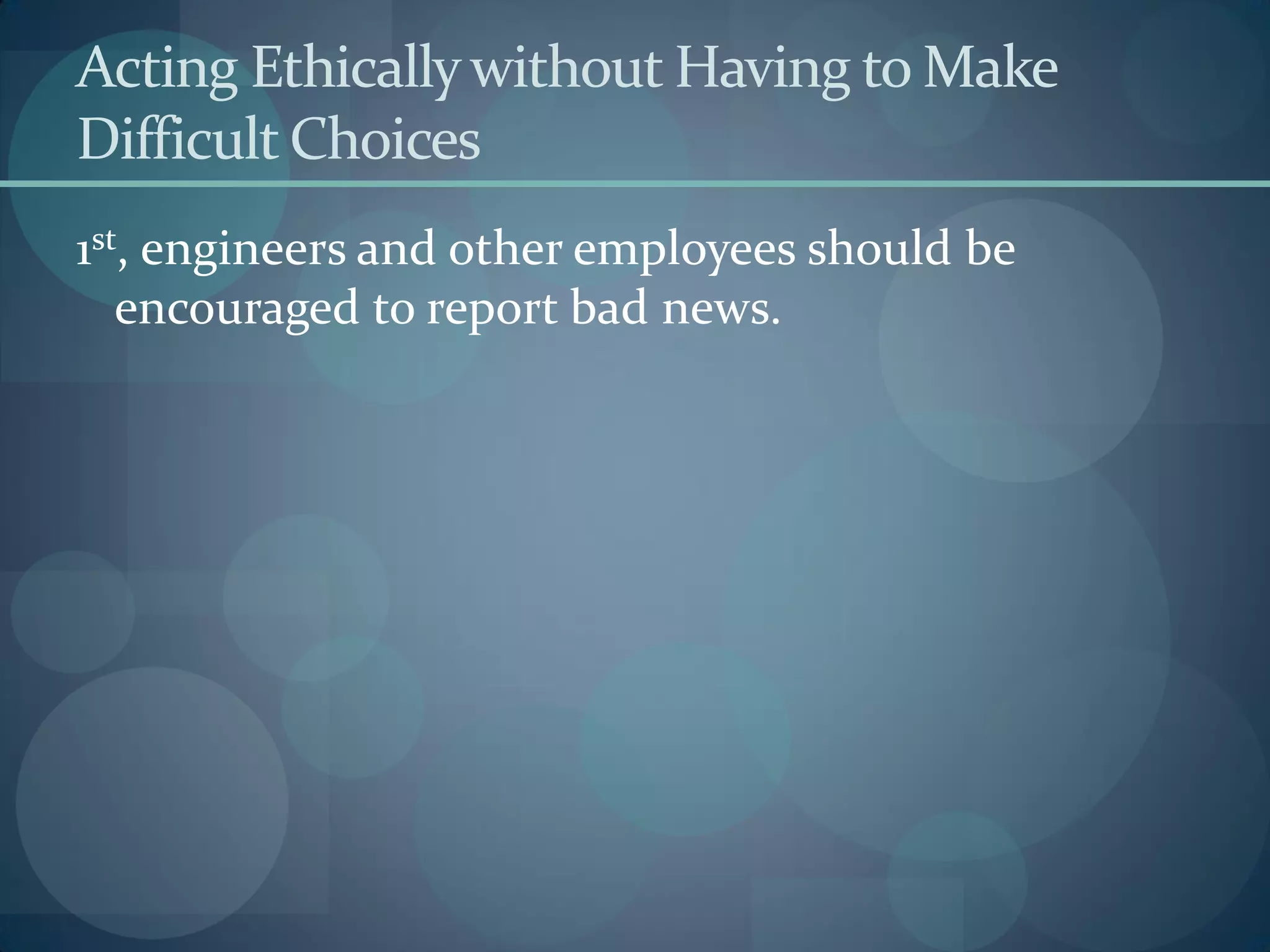 Acting Ethicallywithout Having to Make
Difficult Choices
1st, engineers and other employees should be
encouraged to report bad news.
 