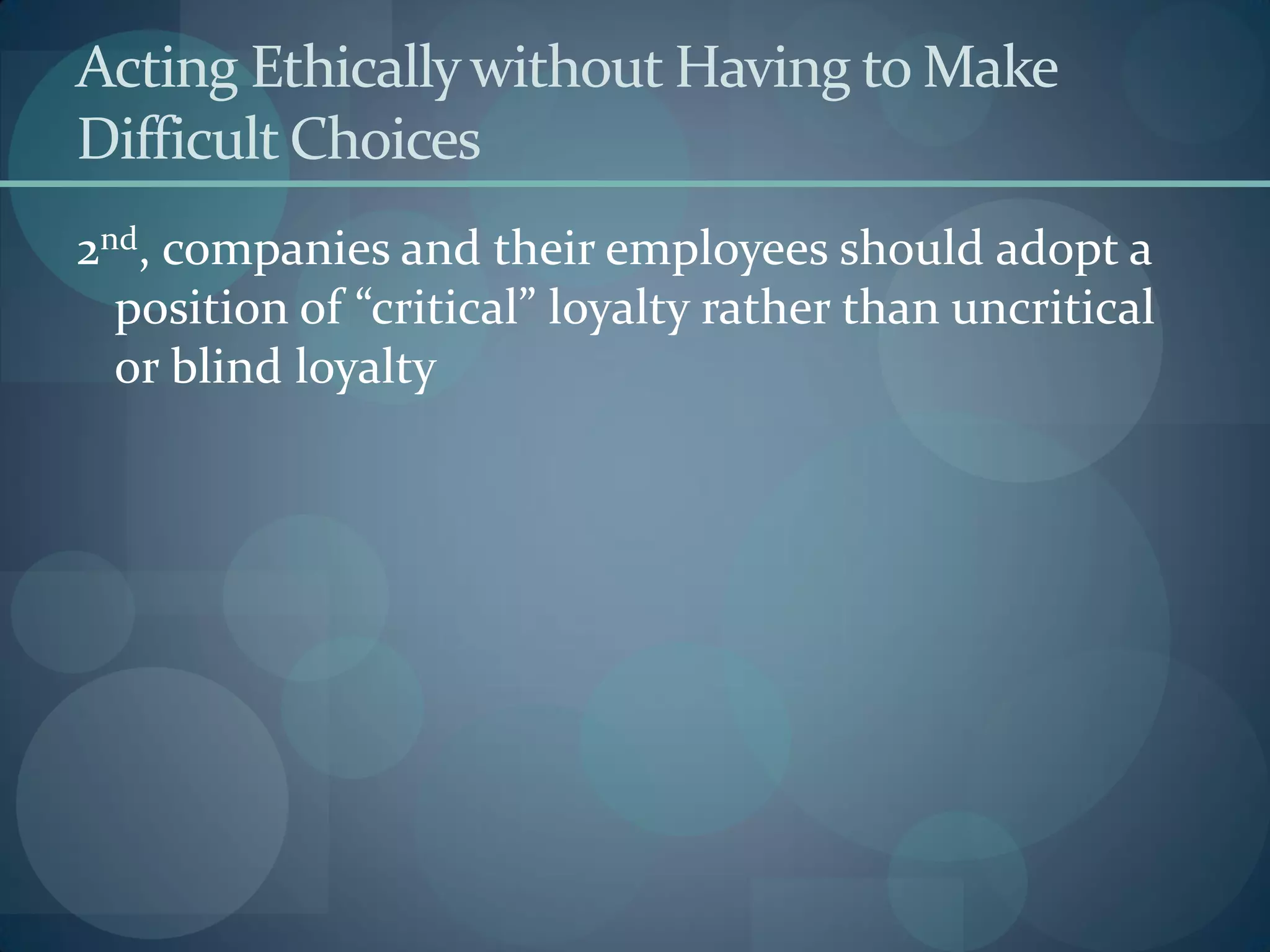 Acting Ethicallywithout Having to Make
Difficult Choices
2nd, companies and their employees should adopt a
position of “critical” loyalty rather than uncritical
or blind loyalty
 