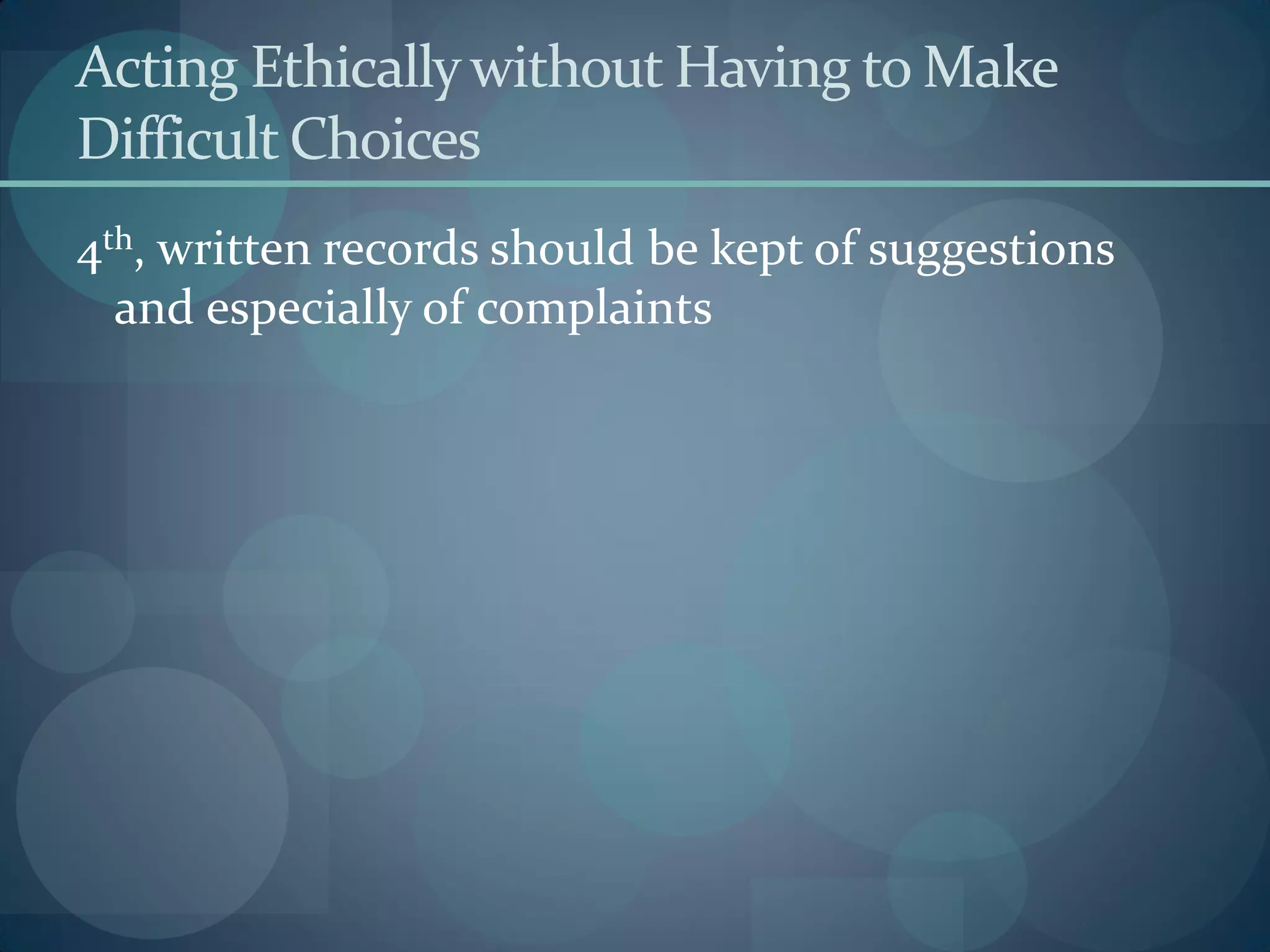 Acting Ethicallywithout Having to Make
Difficult Choices
4th, written records should be kept of suggestions
and especially of complaints
 