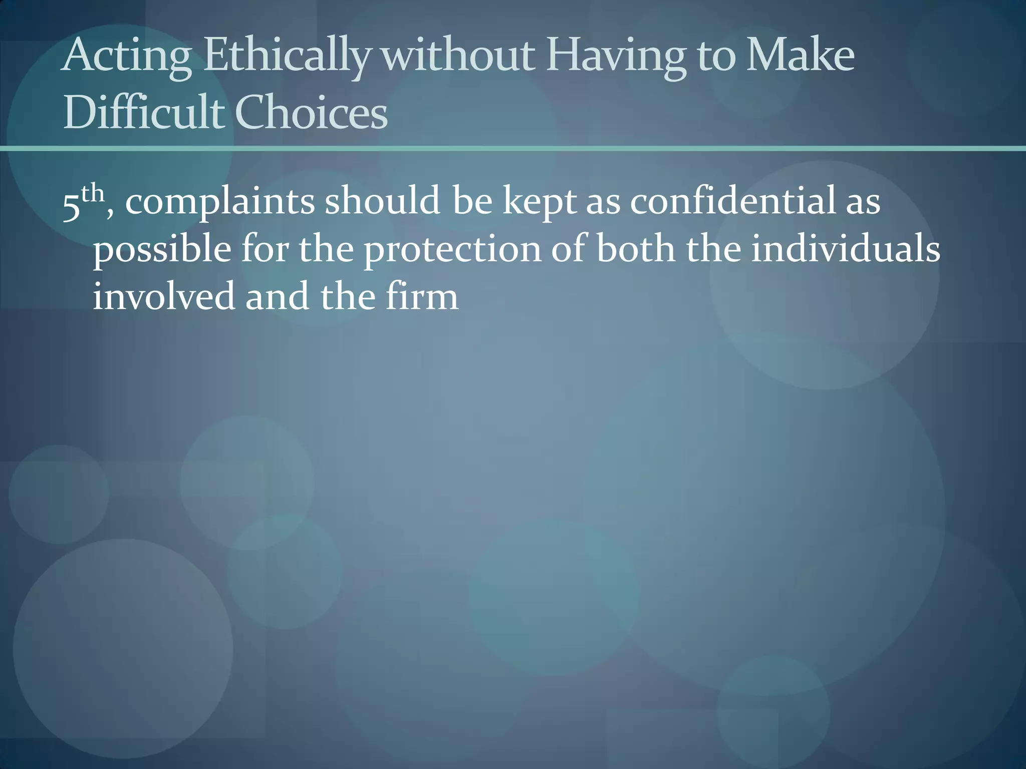 Acting Ethicallywithout Having to Make
Difficult Choices
5th, complaints should be kept as confidential as
possible for the protection of both the individuals
involved and the firm
 