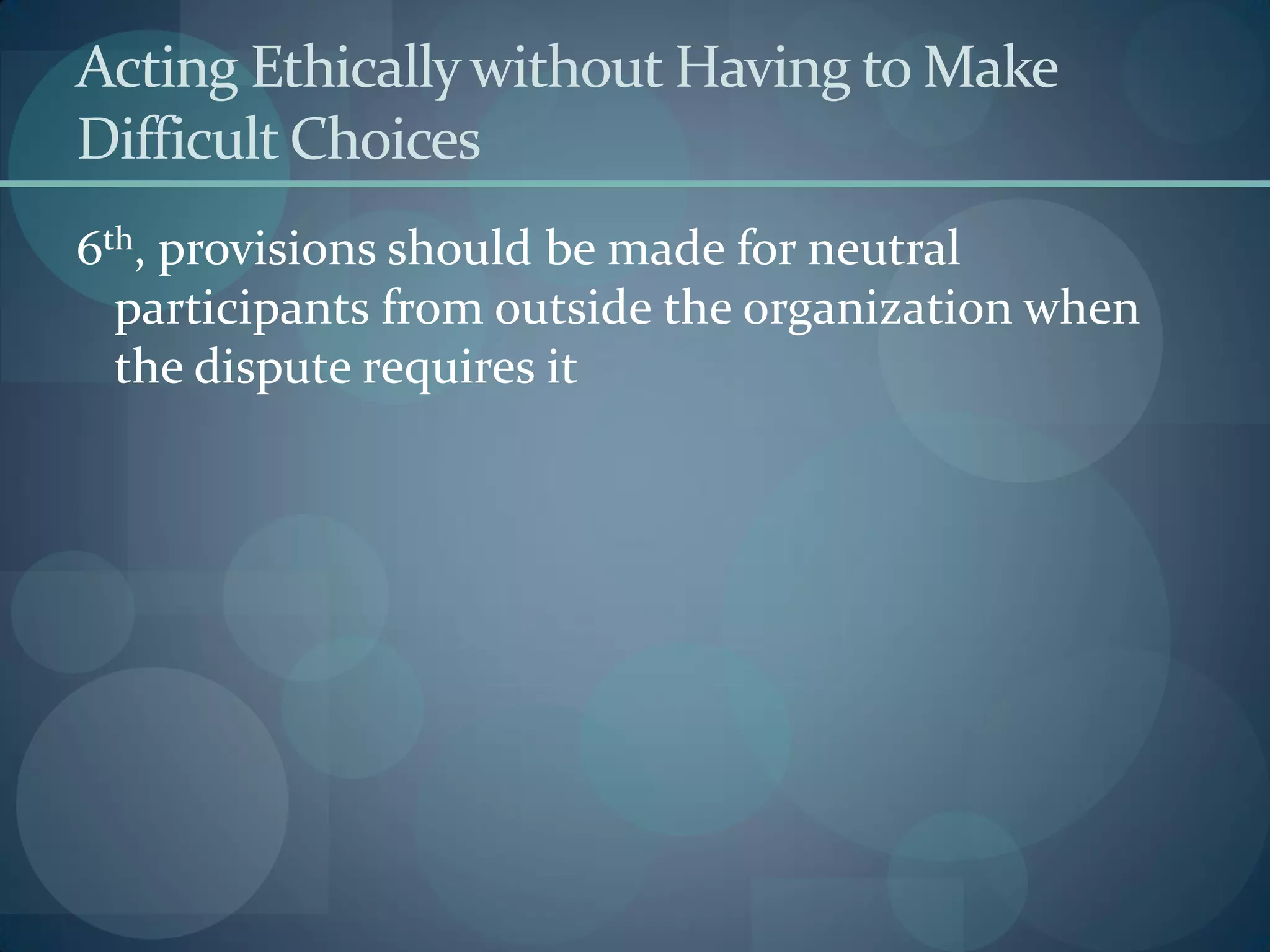 Acting Ethicallywithout Having to Make
Difficult Choices
6th, provisions should be made for neutral
participants from outside the organization when
the dispute requires it
 