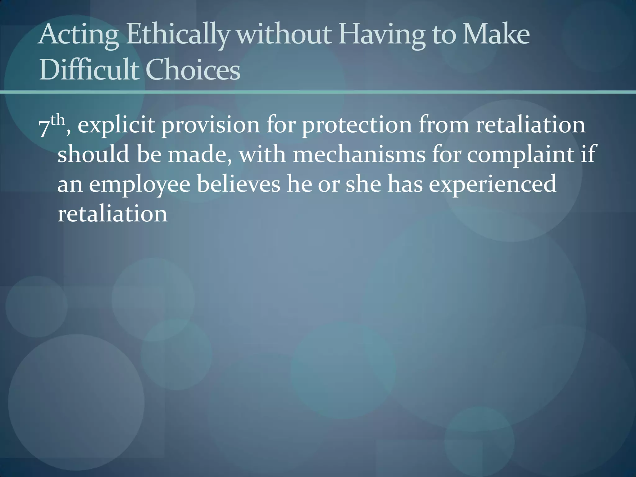 Acting Ethicallywithout Having to Make
Difficult Choices
7th, explicit provision for protection from retaliation
should be made, with mechanisms for complaint if
an employee believes he or she has experienced
retaliation
 