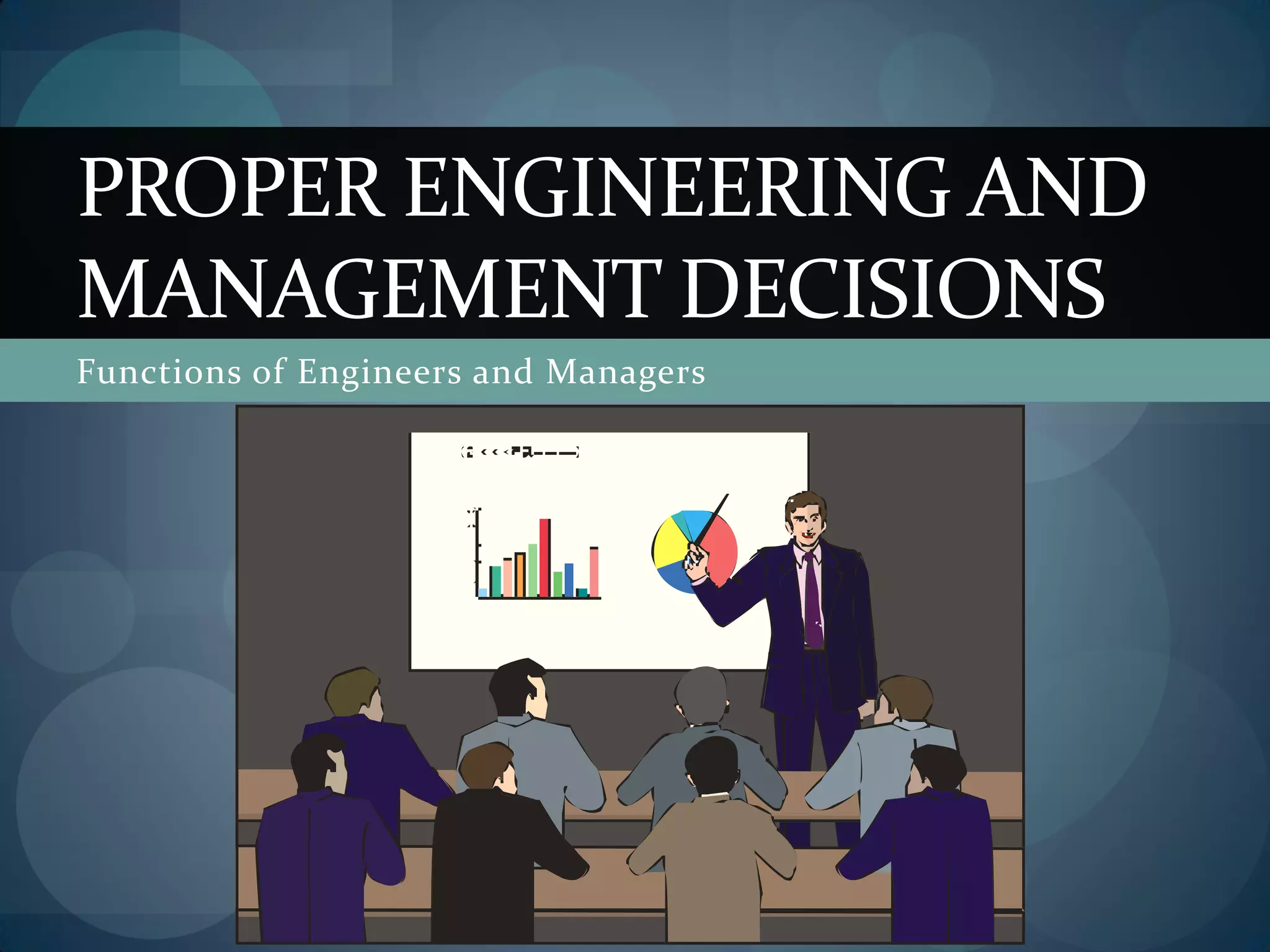 Functions of Engineers and Managers
PROPER ENGINEERING AND
MANAGEMENT DECISIONS
 