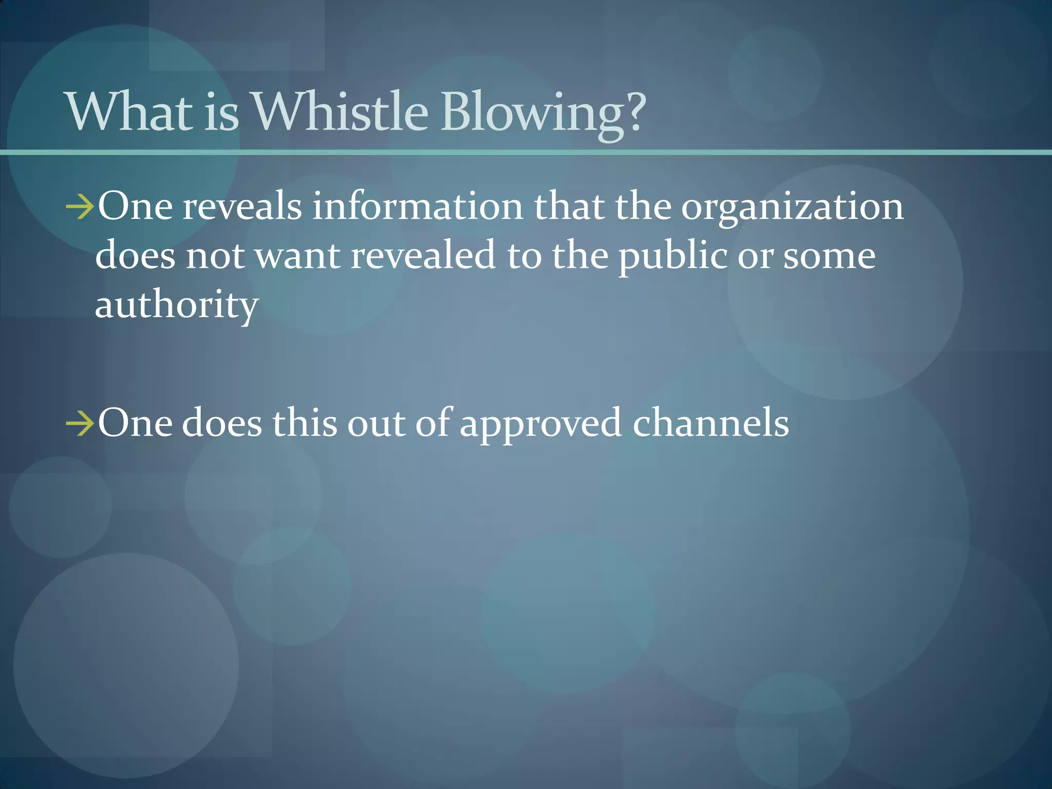 What is Whistle Blowing?
One reveals information that the organization
does not want revealed to the public or some
authority
One does this out of approved channels
 