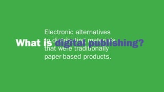 Electronic alternatives
to distributing materials
that were traditionally
paper-based products.
What is digital publishing?
 