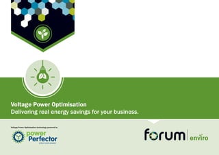 1
Voltage Power Optimisation technology powered by
Voltage Power Optimisation
Delivering real energy savings for your business.
 