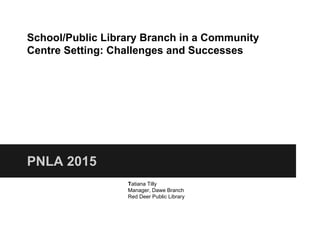 School/Public Library Branch in a Community
Centre Setting: Challenges and Successes
PNLA 2015
Tatiana Tilly
Manager, Dawe Branch
Red Deer Public Library
 