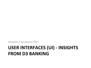 USER	INTERFACES	(UI)	-	INSIGHTS	
FROM	D3	BANKING	
Nebraska	IT	Symposium	2013	
 