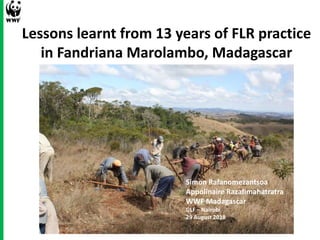 Lessons learnt from 13 years of FLR practice
in Fandriana Marolambo, Madagascar
Simon Rafanomezantsoa
Appolinaire Razafimahatratra
WWF Madagascar
GLF – Nairobi
29 August 2018
 
